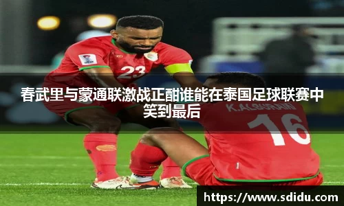 春武里与蒙通联激战正酣谁能在泰国足球联赛中笑到最后